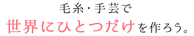 毛糸・手芸で世界にひとつだけを作ろう。