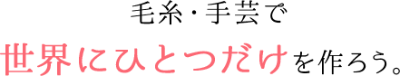 毛糸・手芸で世界にひとつだけを作ろう。